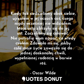  Kiedy tak siedzieliśmy obok siebie, ujrzałem w jej oczach coś, czego nigdy wcześ... - Oscar Wilde - Quotes Donut