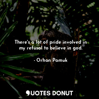  There's a lot of pride involved in my refusal to believe in god.... - Orhan Pamuk - Quotes Donut
