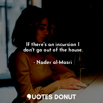  If there&#39;s an incursion I don&#39;t go out of the house.... - Nader al-Masri - Quotes Donut
