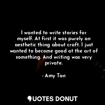  I wanted to write stories for myself. At first it was purely an aesthetic thing ... - Amy Tan - Quotes Donut