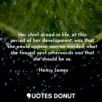 Her chief dread in life, at this period of her development, was that she would appear narrow minded; what she feared next afterwards was that she should be so.