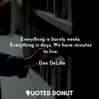  Everything is barely weeks. Everything is days. We have minutes to live.... - Don DeLillo - Quotes Donut