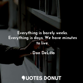 Everything is barely weeks. Everything is days. We have minutes to live.