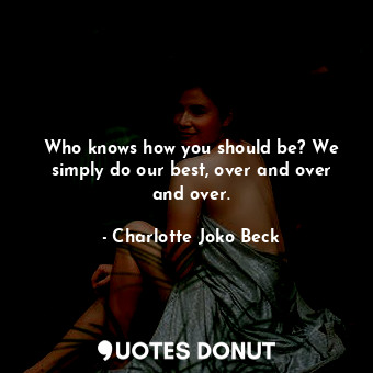  Who knows how you should be? We simply do our best, over and over and over.... - Charlotte Joko Beck - Quotes Donut