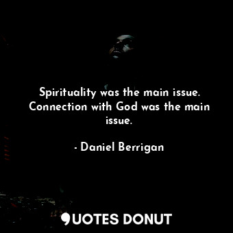  Spirituality was the main issue. Connection with God was the main issue.... - Daniel Berrigan - Quotes Donut