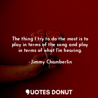  The thing I try to do the most is to play in terms of the song and play in terms... - Jimmy Chamberlin - Quotes Donut