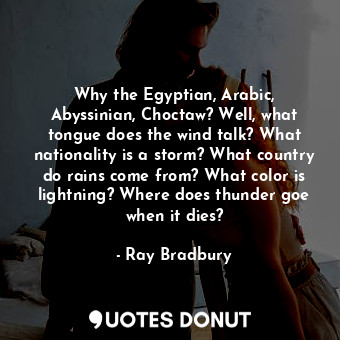 Why the Egyptian, Arabic, Abyssinian, Choctaw? Well, what tongue does the wind talk? What nationality is a storm? What country do rains come from? What color is lightning? Where does thunder goe when it dies?