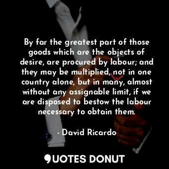  By far the greatest part of those goods which are the objects of desire, are pro... - David Ricardo - Quotes Donut