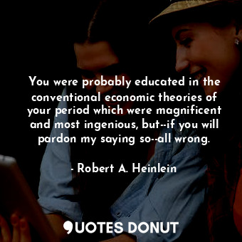  You were probably educated in the conventional economic theories of your period ... - Robert A. Heinlein - Quotes Donut
