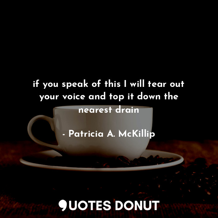  if you speak of this I will tear out your voice and top it down the nearest drai... - Patricia A. McKillip - Quotes Donut