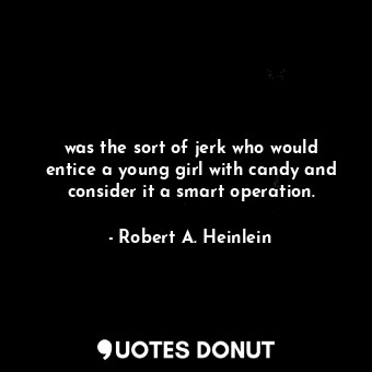 was the sort of jerk who would entice a young girl with candy and consider it a smart operation.