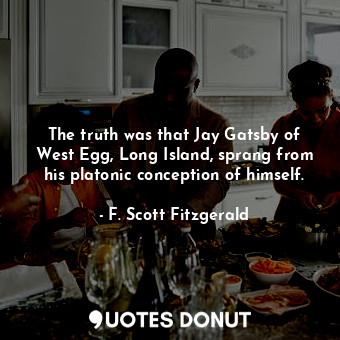 The truth was that Jay Gatsby of West Egg, Long Island, sprang from his platonic conception of himself.