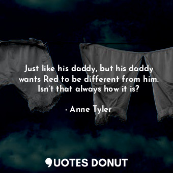  Just like his daddy, but his daddy wants Red to be different from him. Isn’t tha... - Anne Tyler - Quotes Donut