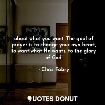  about what you want. The goal of prayer is to change your own heart, to want wha... - Chris Fabry - Quotes Donut