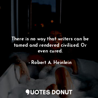 There is no way that writers can be tamed and rendered civilized. Or even cured.