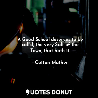 A Good School deserves to be call&#39;d, the very Salt of the Town, that hath it.
