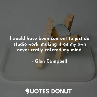  I would have been content to just do studio work, making it on my own never real... - Glen Campbell - Quotes Donut