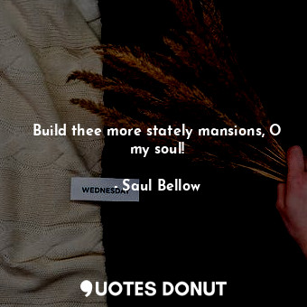 Build thee more stately mansions, O my soul!