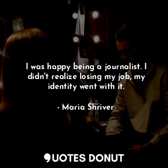  I was happy being a journalist. I didn&#39;t realize losing my job, my identity ... - Maria Shriver - Quotes Donut