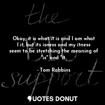  Okay, it is what it is and I am what I it, but its isness and my itness seem to ... - Tom Robbins - Quotes Donut