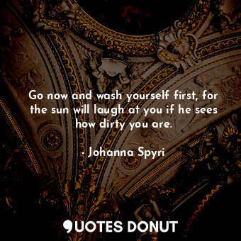 Go now and wash yourself first, for the sun will laugh at you if he sees how dirty you are.
