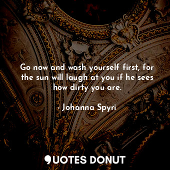  Go now and wash yourself first, for the sun will laugh at you if he sees how dir... - Johanna Spyri - Quotes Donut