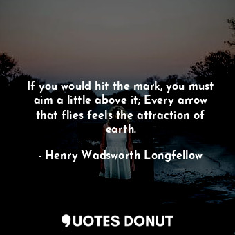 If you would hit the mark, you must aim a little above it; Every arrow that flies feels the attraction of earth.