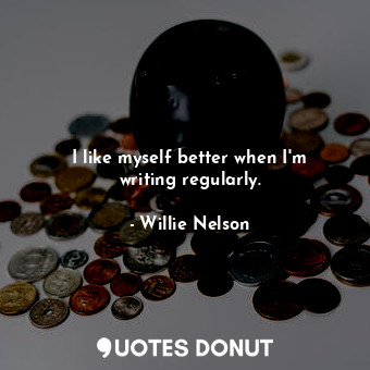  I like myself better when I&#39;m writing regularly.... - Willie Nelson - Quotes Donut