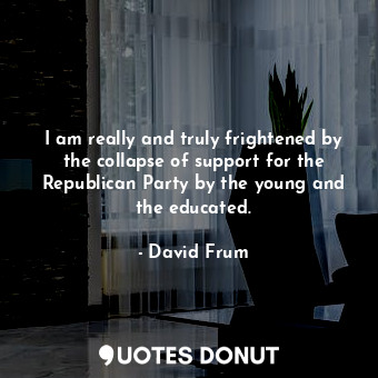  I am really and truly frightened by the collapse of support for the Republican P... - David Frum - Quotes Donut