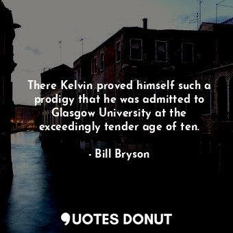 There Kelvin proved himself such a prodigy that he was admitted to Glasgow University at the exceedingly tender age of ten.