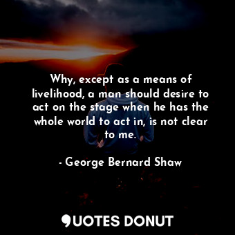  Why, except as a means of livelihood, a man should desire to act on the stage wh... - George Bernard Shaw - Quotes Donut