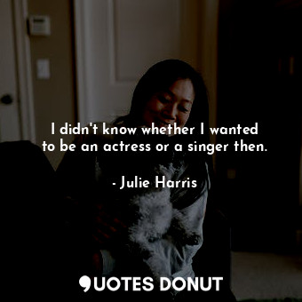  I didn&#39;t know whether I wanted to be an actress or a singer then.... - Julie Harris - Quotes Donut