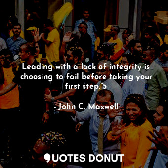  Leading with a lack of integrity is choosing to fail before taking your first st... - John C. Maxwell - Quotes Donut