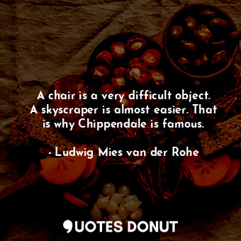  A chair is a very difficult object. A skyscraper is almost easier. That is why C... - Ludwig Mies van der Rohe - Quotes Donut