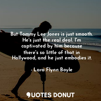 But Tommy Lee Jones is just smooth. He&#39;s just the real deal. I&#39;m captivated by him because there&#39;s so little of that in Hollywood, and he just embodies it.