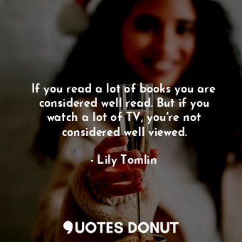  If you read a lot of books you are considered well read. But if you watch a lot ... - Lily Tomlin - Quotes Donut