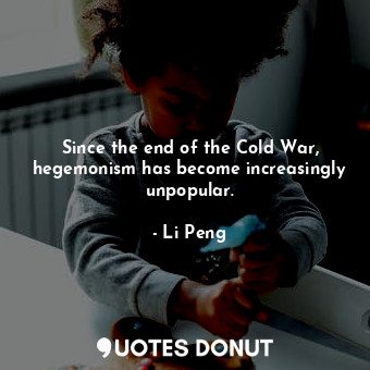 Since the end of the Cold War, hegemonism has become increasingly unpopular.... - Li Peng - Quotes Donut