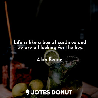 Life is like a box of sardines and we are all looking for the key.