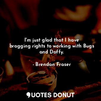  I&#39;m just glad that I have bragging rights to working with Bugs and Daffy.... - Brendan Fraser - Quotes Donut