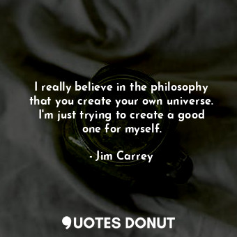 I really believe in the philosophy that you create your own universe. I&#39;m just trying to create a good one for myself.