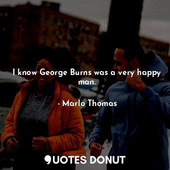  I know George Burns was a very happy man.... - Marlo Thomas - Quotes Donut