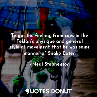  Ty got the feeling, from cues in the Teklan’s physique and general style of move... - Neal Stephenson - Quotes Donut