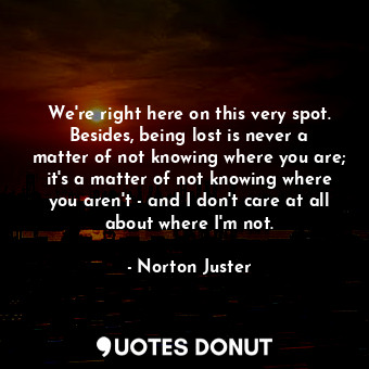  We're right here on this very spot. Besides, being lost is never a matter of not... - Norton Juster - Quotes Donut