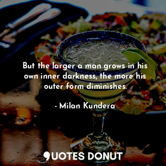  But the larger a man grows in his own inner darkness, the more his outer form di... - Milan Kundera - Quotes Donut