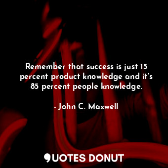 Remember that success is just 15 percent product knowledge and it’s 85 percent people knowledge.