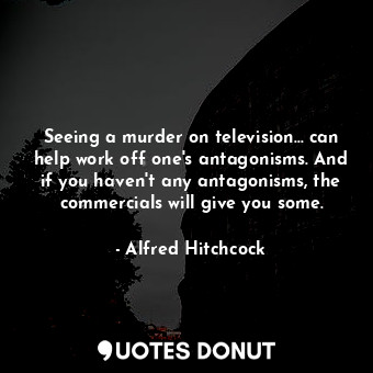 Seeing a murder on television... can help work off one's antagonisms. And if you haven't any antagonisms, the commercials will give you some.
