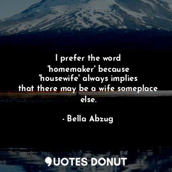  I prefer the word &#39;homemaker&#39; because &#39;housewife&#39; always implies... - Bella Abzug - Quotes Donut