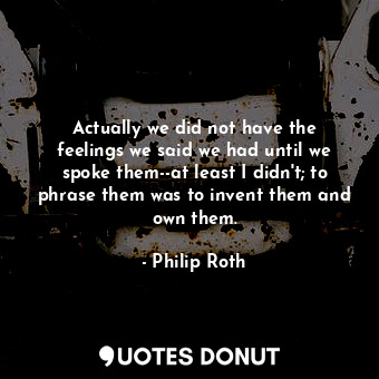  Actually we did not have the feelings we said we had until we spoke them--at lea... - Philip Roth - Quotes Donut