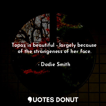  Topaz is beautiful - largely because of the strangeness of her face.... - Dodie Smith - Quotes Donut