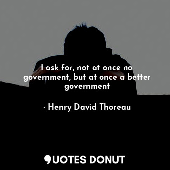 I ask for, not at once no government, but at once a better government